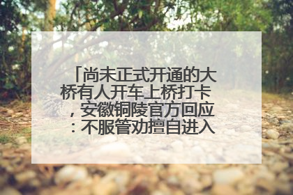 尚未正式开通的大桥有人开车上桥打卡，安徽铜陵官方回应：不服管劝擅自进入，已采取措施